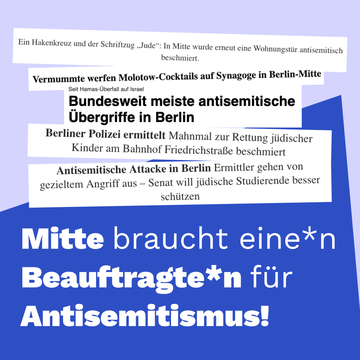 Eine Sammlung von Schlagzeilen zu antisemitischen Vorfällen in Berlin Mitte in den letzten Monaten. Darunter steht „Mitte braucht eine*n Antisemitismusbeauftragte*n!“