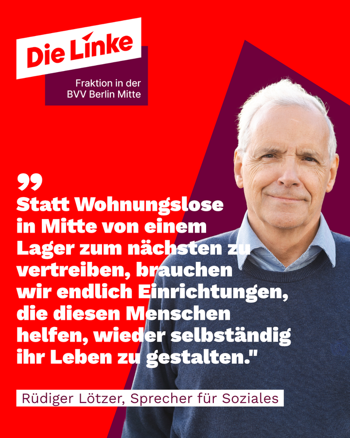 247 rüdiger sharepic lang Zitatbild mit Rüdiger Lötzer, dem linken Sprecher für Soziales in der BVV. Dort steht: "Statt Wohnungslose in Mitte von einem Lager zum nächsten zu vertreiben, brauchen wir endlich Einrichtungen, die diesen Menschen helfen, wieder selbständig ihr Leben zu gestalten."